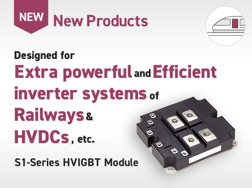 New Products / Designed for Extra powerful and Efficient inverter systems of Railways & HVDCs, etc. S1-Series HVIGBT Module